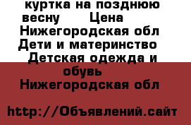 куртка на позднюю весну 98 › Цена ­ 600 - Нижегородская обл. Дети и материнство » Детская одежда и обувь   . Нижегородская обл.